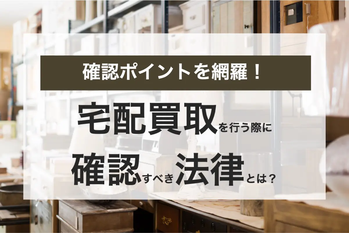 宅配買取に関わる法律とは？企業が確認するべきポイントを徹底解説！