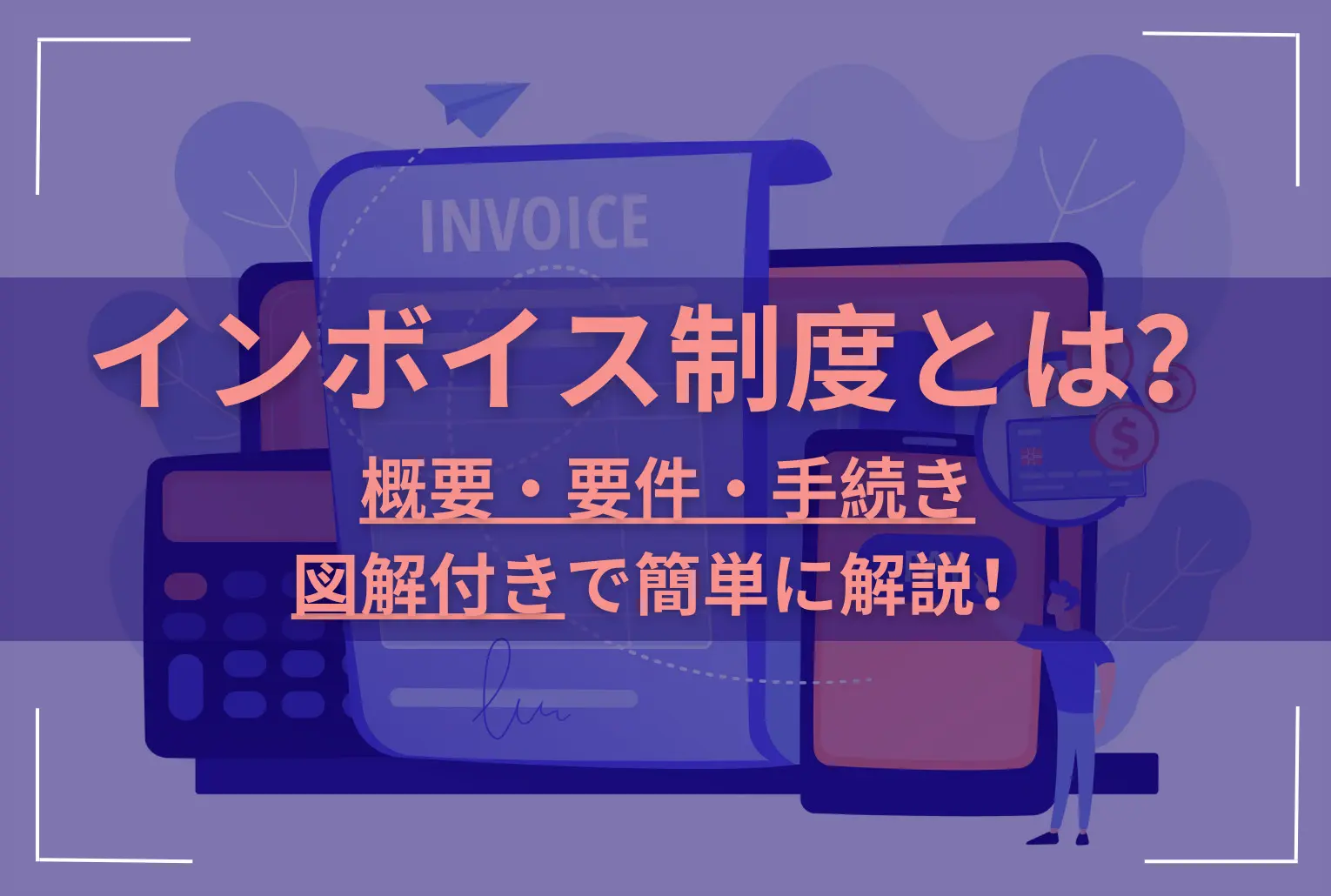 インボイス制度とは?概要や要件、手続きを図解付きで簡単に解説!