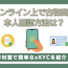 オンライン上で古物商の本人確認方法は？非対面で簡単なeKYCを紹介！