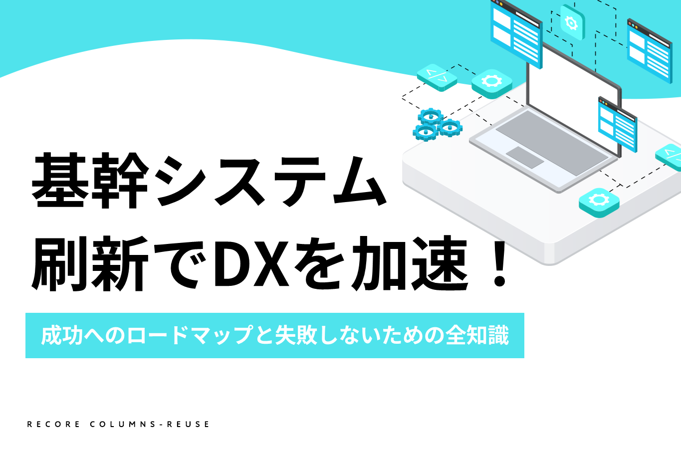 【経営者・担当者必見】基幹システム刷新でDXを加速！成功へのロードマップと失敗しないための全知識