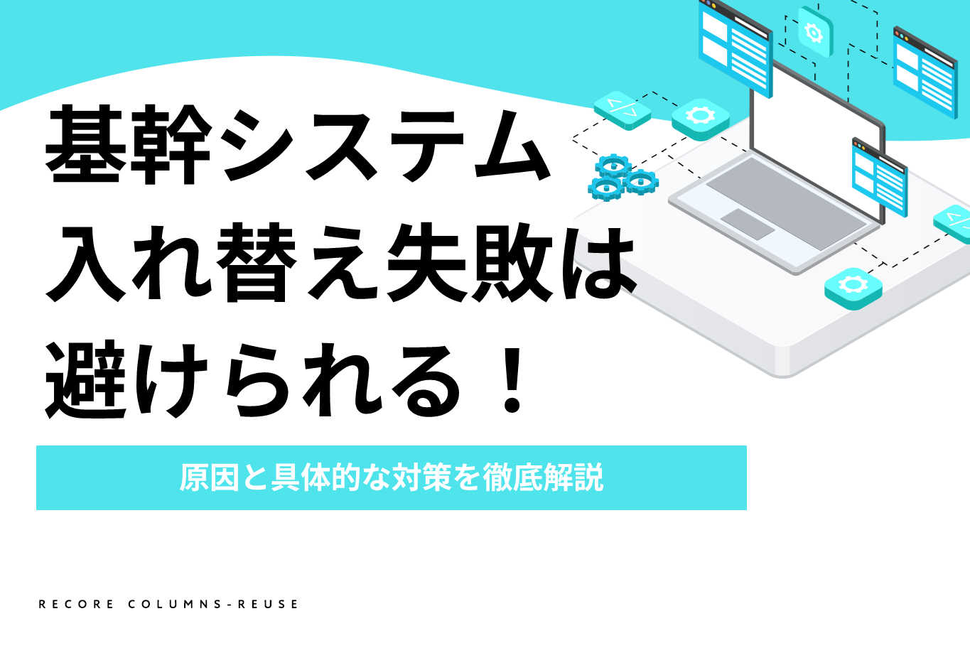 基幹システム入れ替え失敗は避けられる！原因と具体的な対策を徹底解説